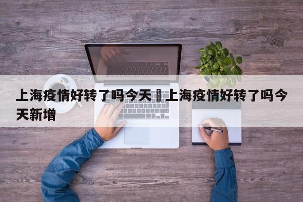 上海疫情好转了吗今天›上海疫情好转了吗今天新增