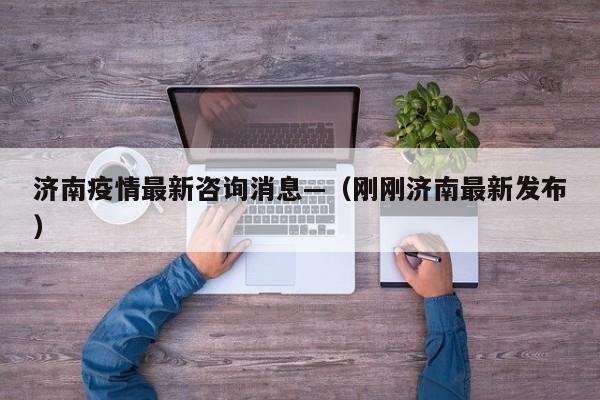 济南疫情最新咨询消息—（刚刚济南最新发布）