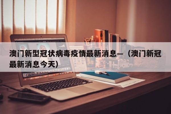 澳门新型冠状病毒疫情最新消息—（澳门新冠最新消息今天）