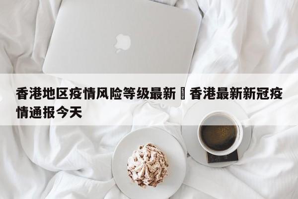 香港地区疫情风险等级最新›香港最新新冠疫情通报今天