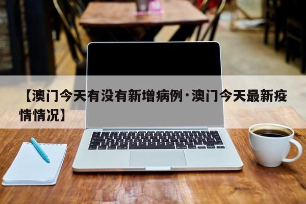 【澳门今天有没有新增病例·澳门今天最新疫情情况】