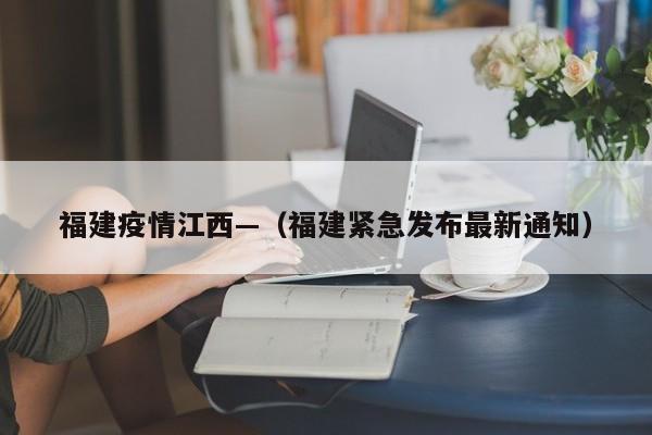 福建疫情江西—（福建紧急发布最新通知）