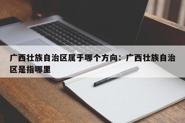 广西壮族自治区属于哪个方向：广西壮族自治区是指哪里