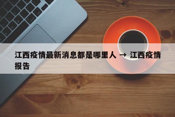 江西疫情最新消息都是哪里人 → 江西疫情报告
