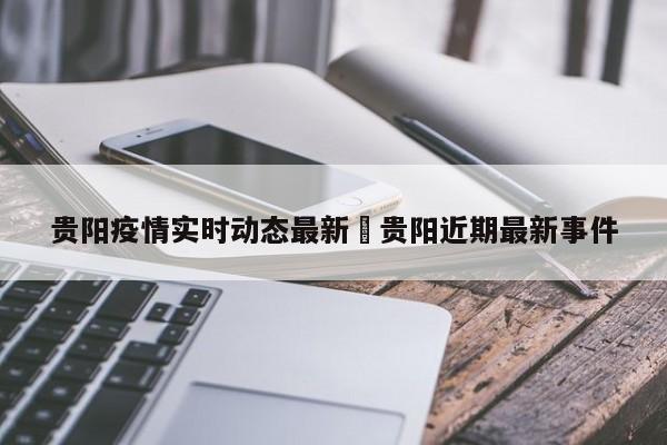贵阳疫情实时动态最新›贵阳近期最新事件