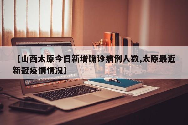 【山西太原今日新增确诊病例人数,太原最近新冠疫情情况】
