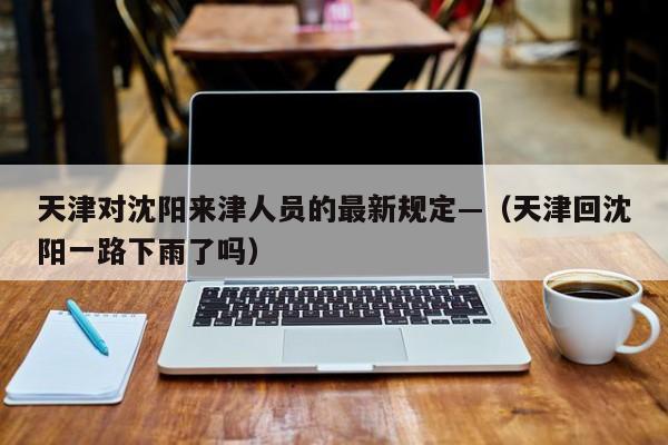 天津对沈阳来津人员的最新规定—（天津回沈阳一路下雨了吗）