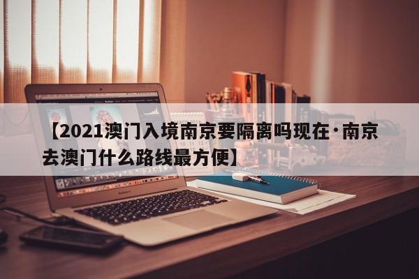 【2021澳门入境南京要隔离吗现在·南京去澳门什么路线最方便】