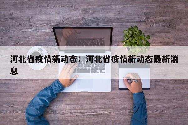 河北省疫情新动态：河北省疫情新动态最新消息