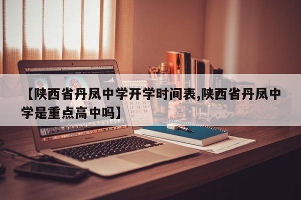【陕西省丹凤中学开学时间表,陕西省丹凤中学是重点高中吗】