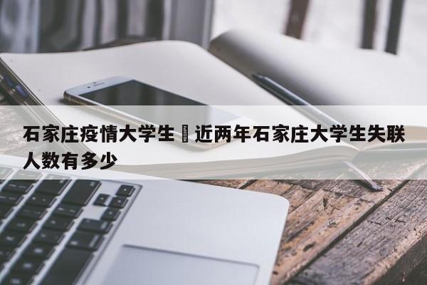 石家庄疫情大学生›近两年石家庄大学生失联人数有多少