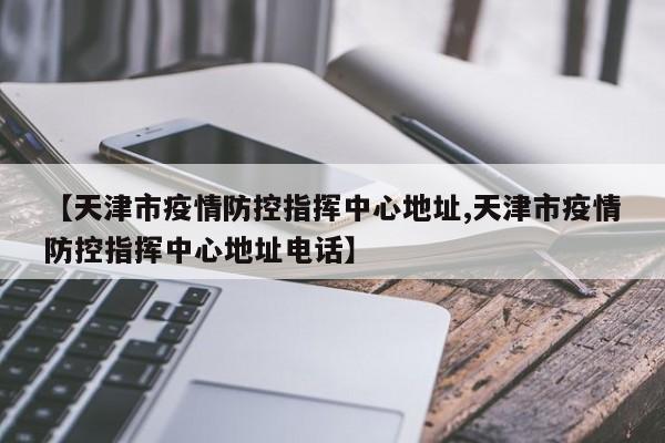 【天津市疫情防控指挥中心地址,天津市疫情防控指挥中心地址电话】
