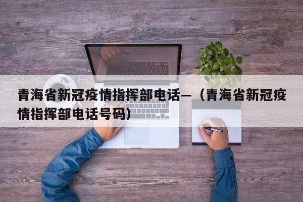 青海省新冠疫情指挥部电话—（青海省新冠疫情指挥部电话号码）