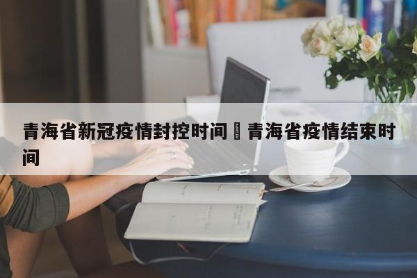 青海省新冠疫情封控时间›青海省疫情结束时间