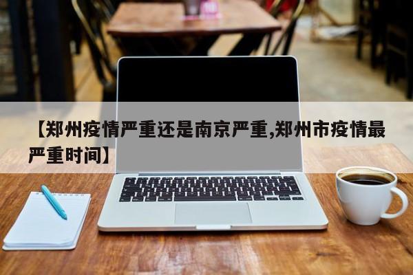 【郑州疫情严重还是南京严重,郑州市疫情最严重时间】