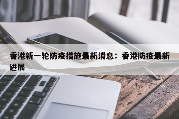 香港新一轮防疫措施最新消息：香港防疫最新进展
