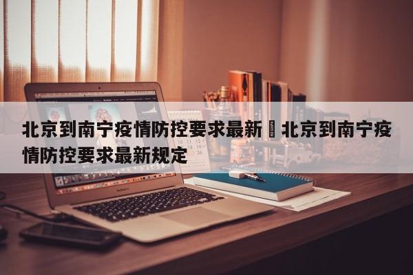 北京到南宁疫情防控要求最新›北京到南宁疫情防控要求最新规定