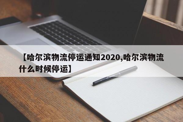 【哈尔滨物流停运通知2020,哈尔滨物流什么时候停运】