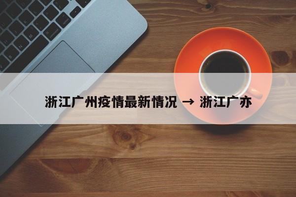 浙江广州疫情最新情况 → 浙江广亦