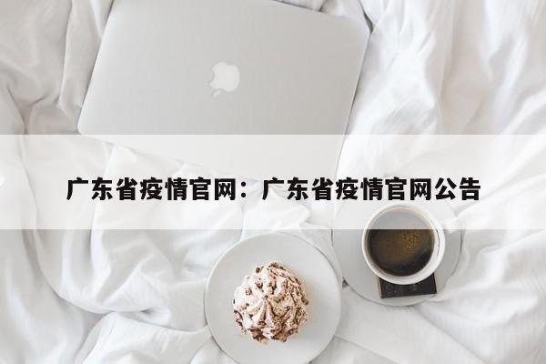 广东省疫情官网：广东省疫情官网公告