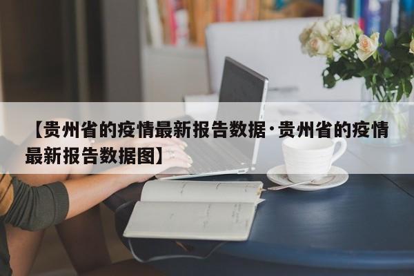 【贵州省的疫情最新报告数据·贵州省的疫情最新报告数据图】
