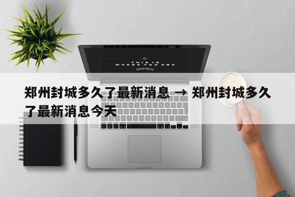 郑州封城多久了最新消息 → 郑州封城多久了最新消息今天