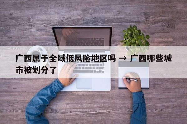 广西属于全域低风险地区吗 → 广西哪些城市被划分了