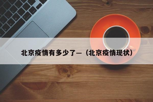 北京疫情有多少了—（北京疫情现状）