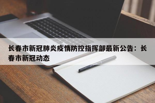 长春市新冠肺炎疫情防控指挥部最新公告：长春市新冠动态