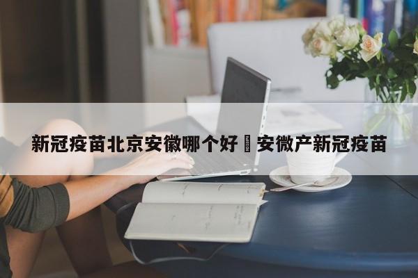 新冠疫苗北京安徽哪个好›安微产新冠疫苗