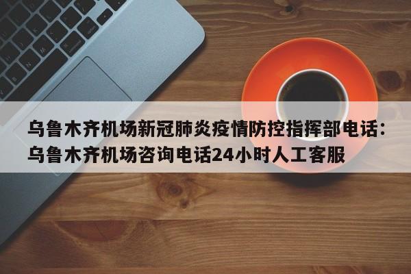 乌鲁木齐机场新冠肺炎疫情防控指挥部电话：乌鲁木齐机场咨询电话24小时人工客服