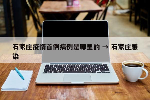 石家庄疫情首例病例是哪里的 → 石家庄感染