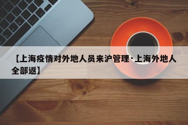 【上海疫情对外地人员来沪管理·上海外地人全部返】