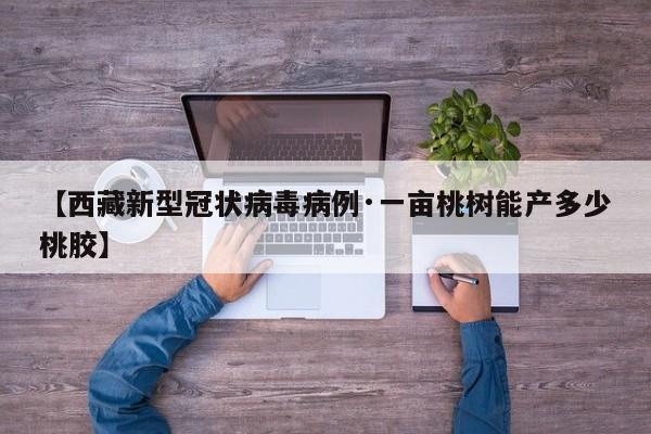 【西藏新型冠状病毒病例·一亩桃树能产多少桃胶】