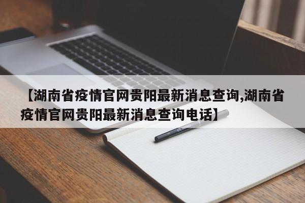 【湖南省疫情官网贵阳最新消息查询,湖南省疫情官网贵阳最新消息查询电话】