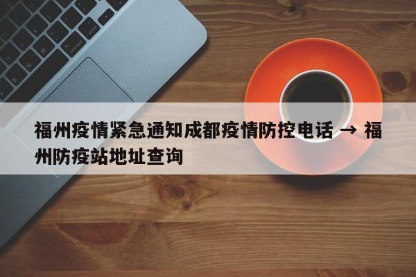 福州疫情紧急通知成都疫情防控电话 → 福州防疫站地址查询