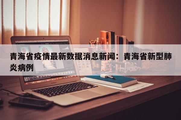 青海省疫情最新数据消息新闻：青海省新型肺炎病例