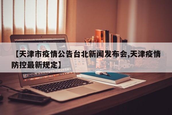 【天津市疫情公告台北新闻发布会,天津疫情防控最新规定】
