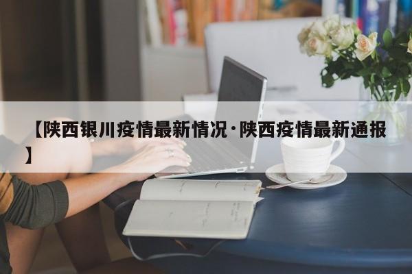 【陕西银川疫情最新情况·陕西疫情最新通报】