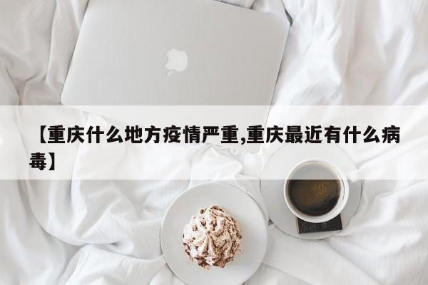 【重庆什么地方疫情严重,重庆最近有什么病毒】