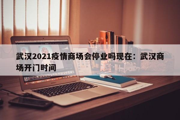 武汉2021疫情商场会停业吗现在：武汉商场开门时间