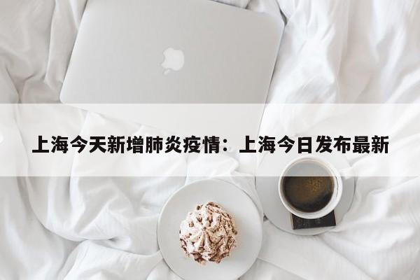 上海今天新增肺炎疫情：上海今日发布最新
