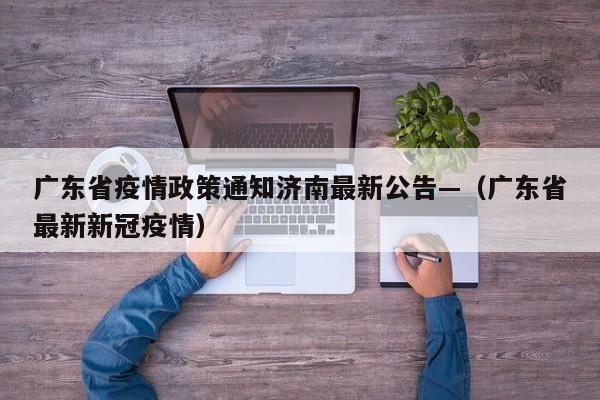广东省疫情政策通知济南最新公告—（广东省最新新冠疫情）