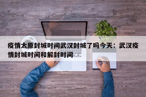 疫情太原封城时间武汉封城了吗今天：武汉疫情封城时间和解封时间