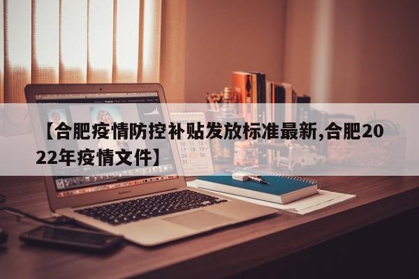 【合肥疫情防控补贴发放标准最新,合肥2022年疫情文件】