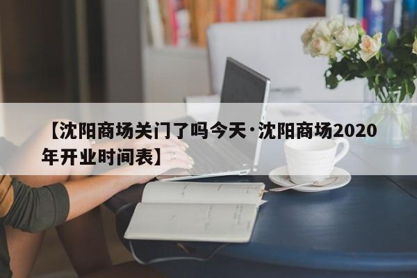 【沈阳商场关门了吗今天·沈阳商场2020年开业时间表】
