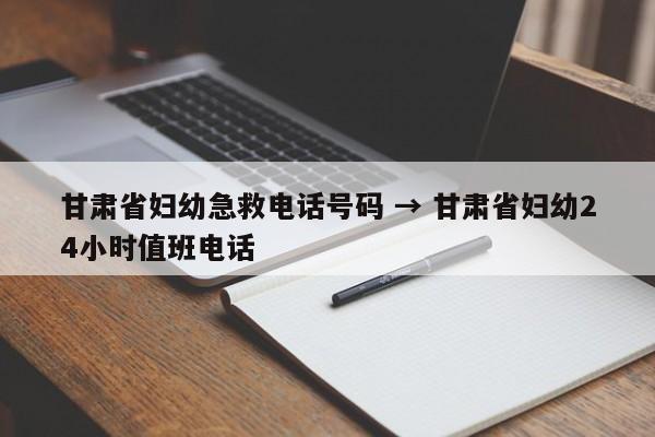 甘肃省妇幼急救电话号码 → 甘肃省妇幼24小时值班电话