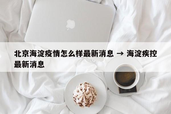 北京海淀疫情怎么样最新消息 → 海淀疾控最新消息