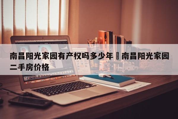 南昌阳光家园有产权吗多少年›南昌阳光家园二手房价格