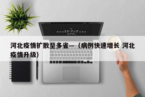 河北疫情扩散至多省—（病例快速增长 河北疫情升级）
